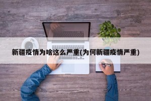 新疆疫情为啥这么严重(为何新疆疫情严重)