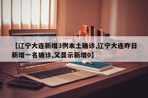 【辽宁大连新增3例本土确诊,辽宁大连昨日新增一名确诊,又显示新增0】