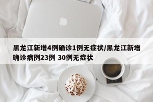 黑龙江新增4例确诊1例无症状/黑龙江新增确诊病例23例 30例无症状