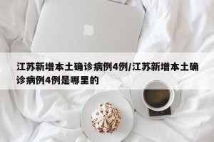 江苏新增本土确诊病例4例/江苏新增本土确诊病例4例是哪里的
