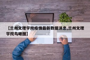 【兰州文理学院疫情最新数据消息,兰州文理学院鸟瞰图】
