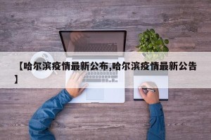 【哈尔滨疫情最新公布,哈尔滨疫情最新公告】