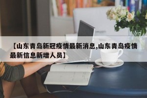 【山东青岛新冠疫情最新消息,山东青岛疫情最新信息新增人员】