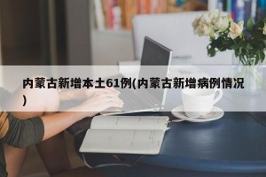 内蒙古新增本土61例(内蒙古新增病例情况)