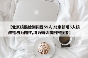 【北京核酸检测阳性59人,北京新增5人核酸检测为阳性,均为确诊病例密接者】
