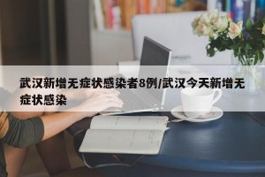 武汉新增无症状感染者8例/武汉今天新增无症状感染