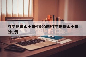 辽宁新增本土阳性590例/辽宁新增本土确诊1例