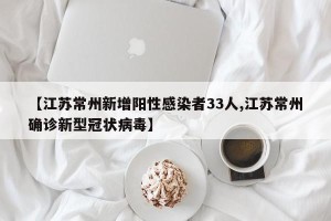 【江苏常州新增阳性感染者33人,江苏常州确诊新型冠状病毒】