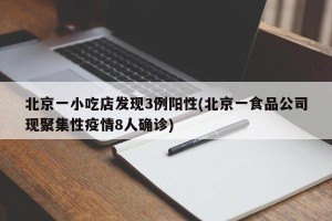 北京一小吃店发现3例阳性(北京一食品公司现聚集性疫情8人确诊)