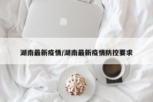 湖南最新疫情/湖南最新疫情防控要求