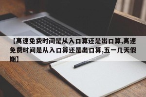 【高速免费时间是从入口算还是出口算,高速免费时间是从入口算还是出口算,五一几天假期】