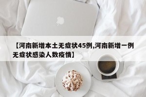 【河南新增本土无症状45例,河南新增一例无症状感染人数疫情】
