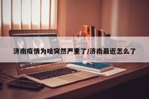 济南疫情为啥突然严重了/济南最近怎么了