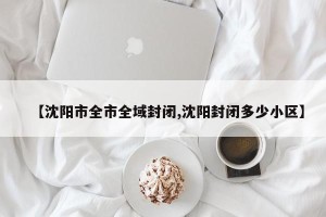 【沈阳市全市全域封闭,沈阳封闭多少小区】