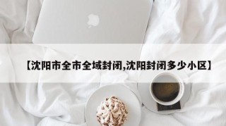 【沈阳市全市全域封闭,沈阳封闭多少小区】