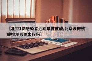 【北京1例感染者近期未做核酸,北京没做核酸检测影响出行吗】