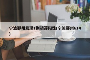 宁波鄞州发现1例初筛阳性(宁波鄞州614)