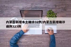 内蒙古新增本土确诊32例/内蒙古新增确诊病例323例