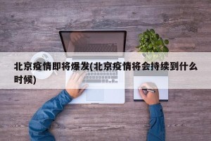 北京疫情即将爆发(北京疫情将会持续到什么时候)