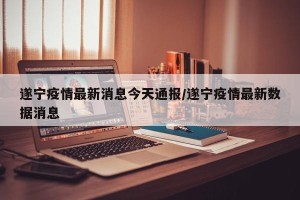 遂宁疫情最新消息今天通报/遂宁疫情最新数据消息