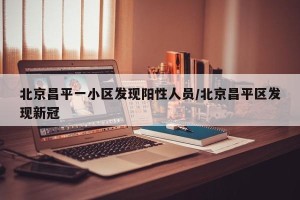 北京昌平一小区发现阳性人员/北京昌平区发现新冠