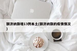 额济纳旗增13例本土(额济纳旗的疫情情况)