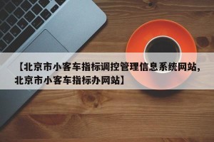【北京市小客车指标调控管理信息系统网站,北京市小客车指标办网站】