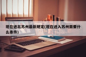 现在进出苏州最新规定(现在进入苏州需要什么条件)