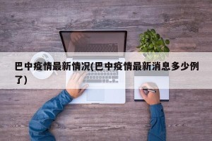 巴中疫情最新情况(巴中疫情最新消息多少例了)