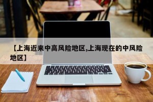 【上海近来中高风险地区,上海现在的中风险地区】