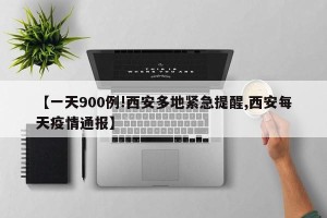 【一天900例!西安多地紧急提醒,西安每天疫情通报】