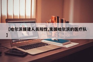 【哈尔滨援建人员阳性,支援哈尔滨的医疗队】