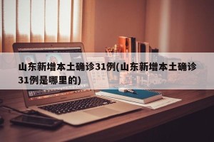 山东新增本土确诊31例(山东新增本土确诊31例是哪里的)