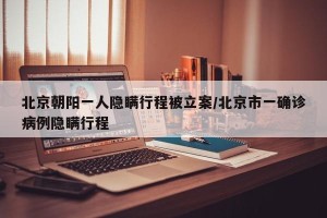 北京朝阳一人隐瞒行程被立案/北京市一确诊病例隐瞒行程
