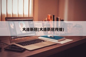 大连新冠(大连新冠传播)