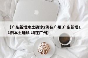 【广东新增本土确诊2例在广州,广东新增11例本土确诊 均在广州】