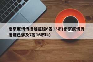 南京疫情传播链蔓延6省13市(南京疫情传播链已涉及7省16市lk)