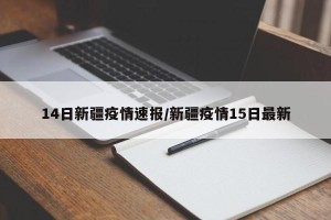 14日新疆疫情速报/新疆疫情15日最新