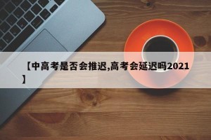 【中高考是否会推迟,高考会延迟吗2021】