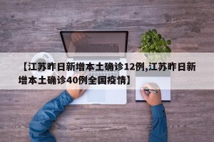 【江苏昨日新增本土确诊12例,江苏昨日新增本土确诊40例全国疫情】