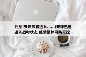 注意!天津即将进入....../天津迅速进入战时状态 疫情整体可防可控