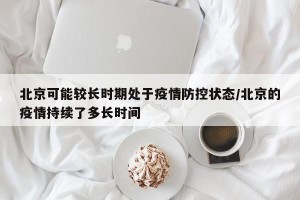 北京可能较长时期处于疫情防控状态/北京的疫情持续了多长时间