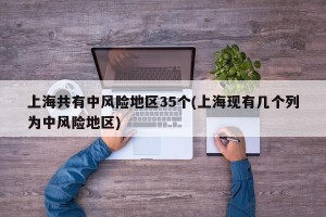 上海共有中风险地区35个(上海现有几个列为中风险地区)
