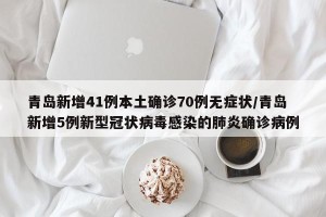 青岛新增41例本土确诊70例无症状/青岛新增5例新型冠状病毒感染的肺炎确诊病例