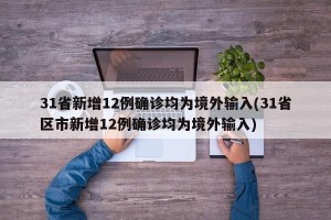 31省新增12例确诊均为境外输入(31省区市新增12例确诊均为境外输入)