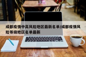 成都疫情中高风险地区最新名单/成都疫情风险等级地区名单最新