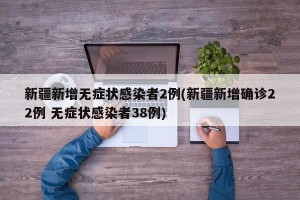 新疆新增无症状感染者2例(新疆新增确诊22例 无症状感染者38例)