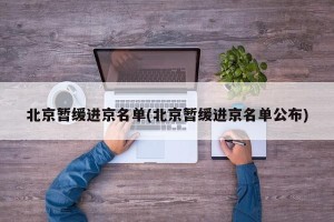 北京暂缓进京名单(北京暂缓进京名单公布)
