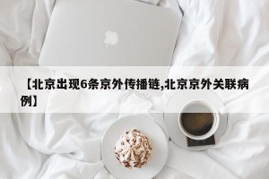 【北京出现6条京外传播链,北京京外关联病例】