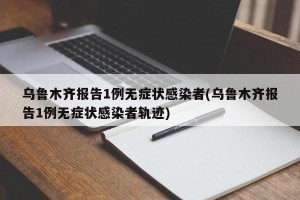 乌鲁木齐报告1例无症状感染者(乌鲁木齐报告1例无症状感染者轨迹)